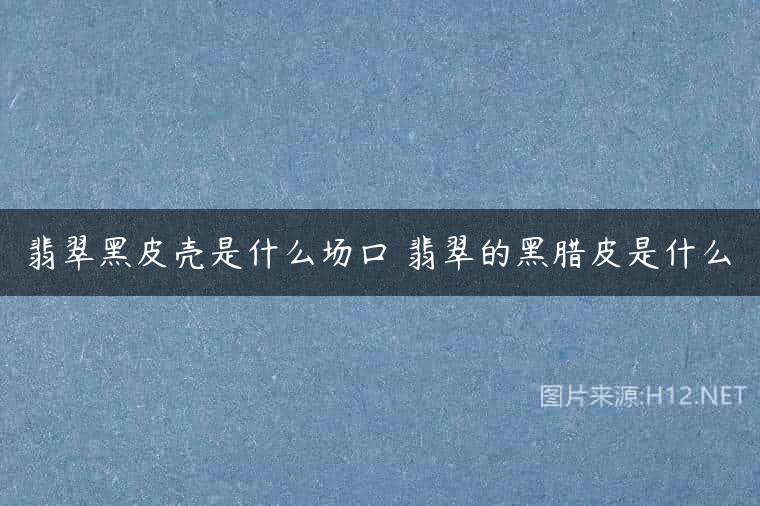 翡翠黑皮壳是什么场口 翡翠的黑腊皮是什么