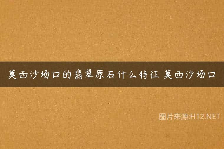 莫西沙场口的翡翠原石什么特征 莫西沙场口