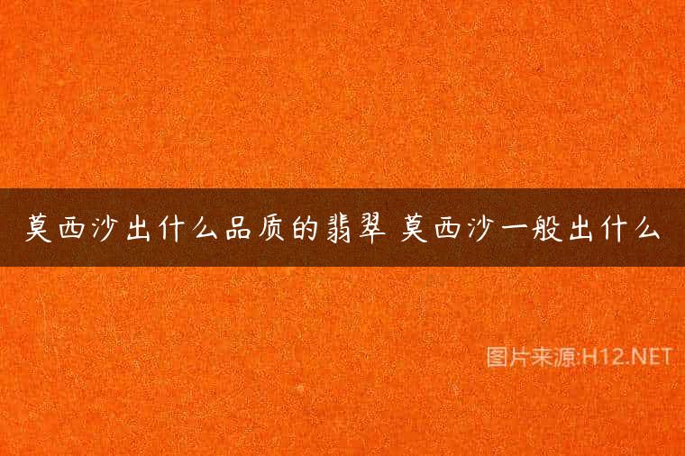 莫西沙出什么品质的翡翠 莫西沙一般出什么