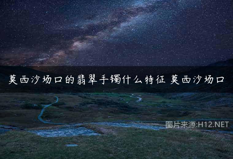 莫西沙场口的翡翠手镯什么特征 莫西沙场口