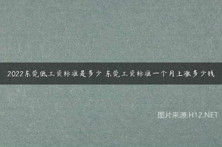 2022东莞低工资标准是多少 东莞工资标准一个月上涨多少钱