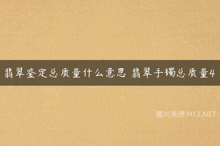 翡翠鉴定总质量什么意思 翡翠手镯总质量4