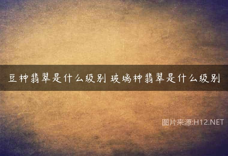 豆种翡翠是什么级别 玻璃种翡翠是什么级别