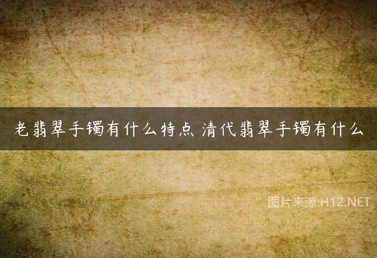 老翡翠手镯有什么特点 清代翡翠手镯有什么