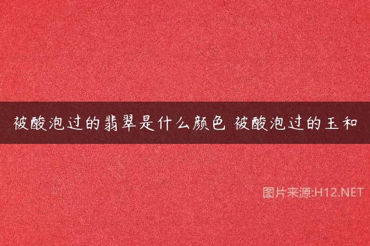 被酸泡过的翡翠是什么颜色 被酸泡过的玉和