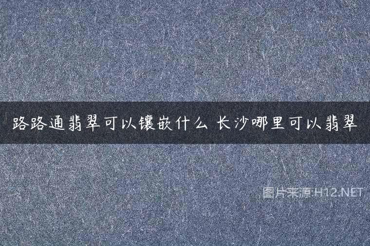 路路通翡翠可以镶嵌什么 长沙哪里可以翡翠