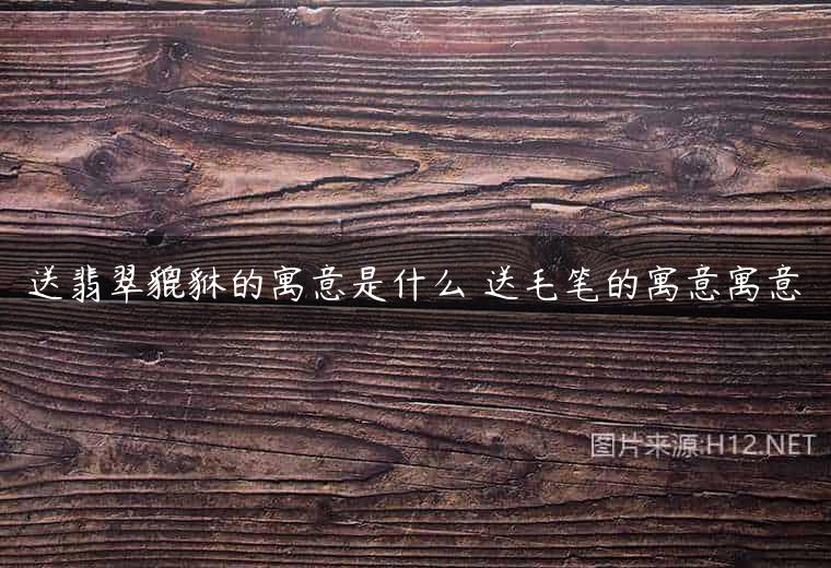 送翡翠貔貅的寓意是什么 送毛笔的寓意寓意