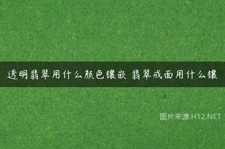 透明翡翠用什么颜色镶嵌 翡翠戒面用什么镶