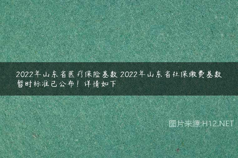 2022年山东省医疗保险基数 2022年山东省社保缴费基数暂时标准已公布！详情如下