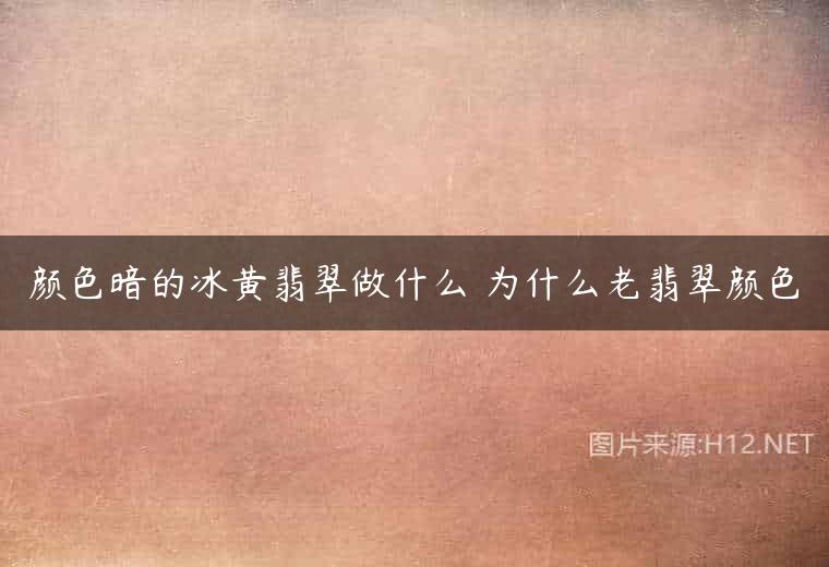 颜色暗的冰黄翡翠做什么 为什么老翡翠颜色