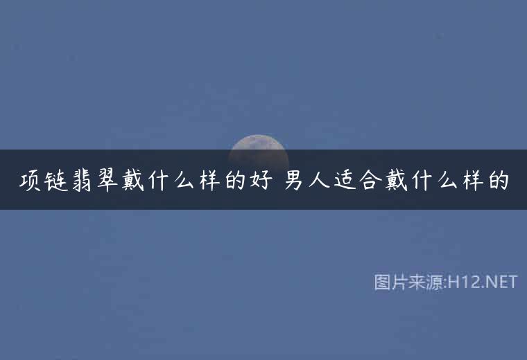 项链翡翠戴什么样的好 男人适合戴什么样的