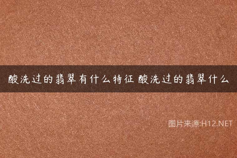 酸洗过的翡翠有什么特征 酸洗过的翡翠什么