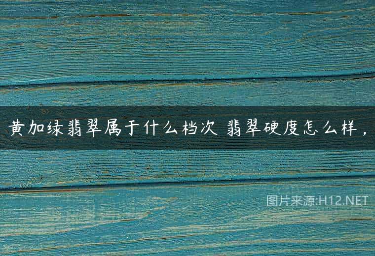 黄加绿翡翠属于什么档次 翡翠硬度怎么样，