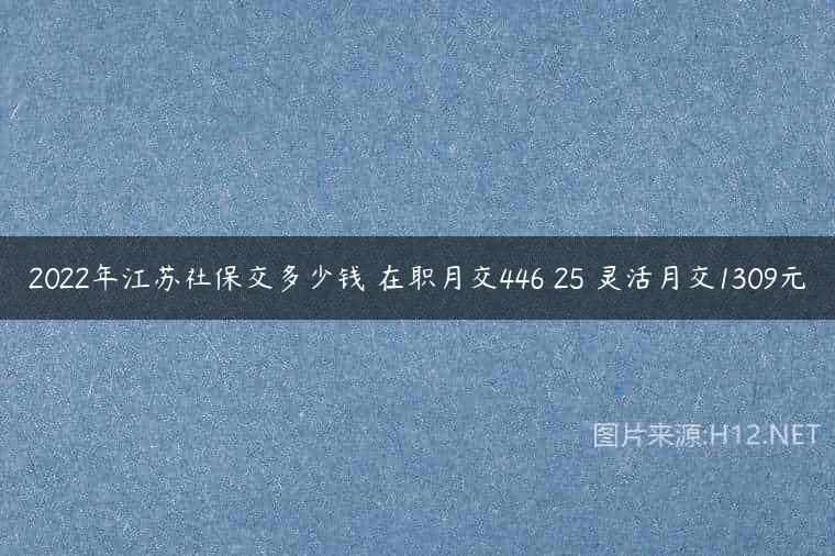 2022年江苏社保交多少钱 在职月交446 25 灵活月交1309元
