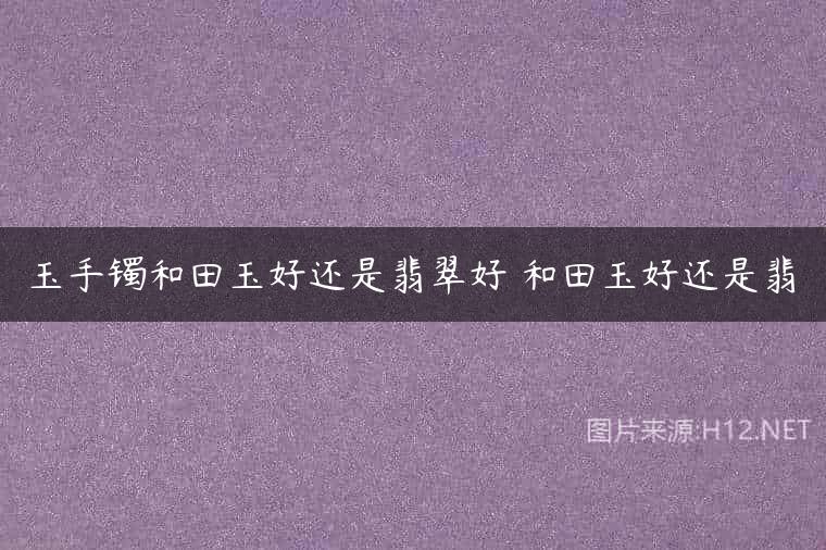 玉手镯和田玉好还是翡翠好 和田玉好还是翡