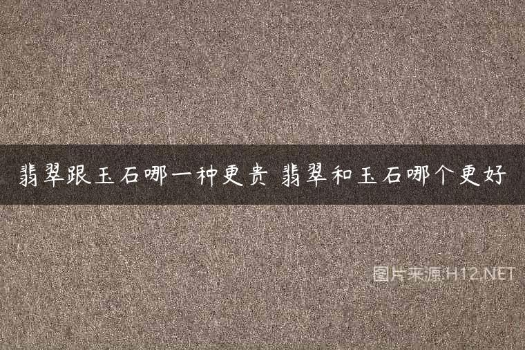 翡翠跟玉石哪一种更贵 翡翠和玉石哪个更好