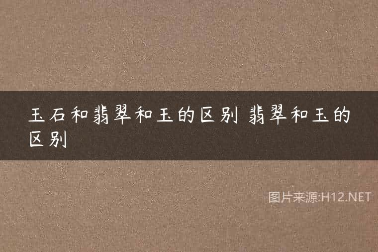 玉石和翡翠和玉的区别 翡翠和玉的区别