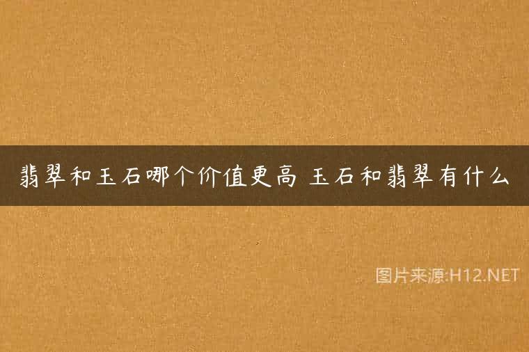 翡翠和玉石哪个价值更高 玉石和翡翠有什么