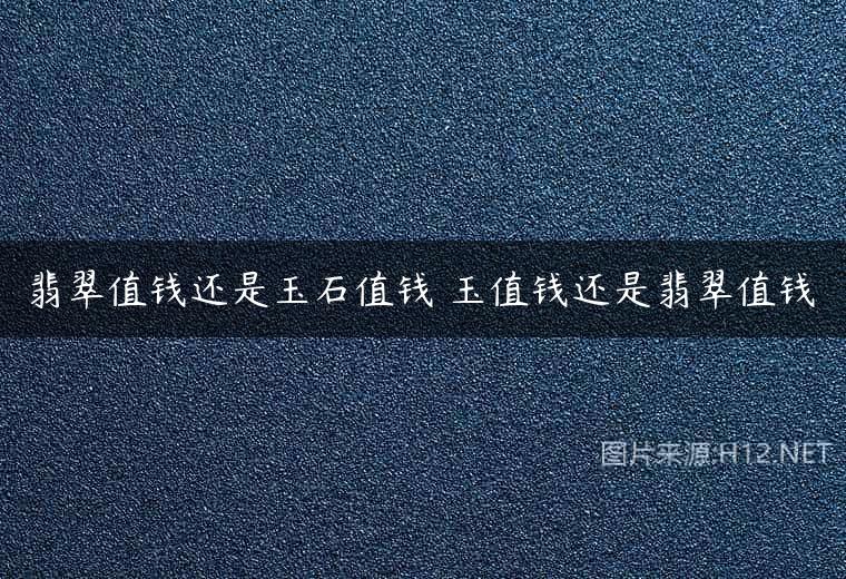 翡翠值钱还是玉石值钱 玉值钱还是翡翠值钱