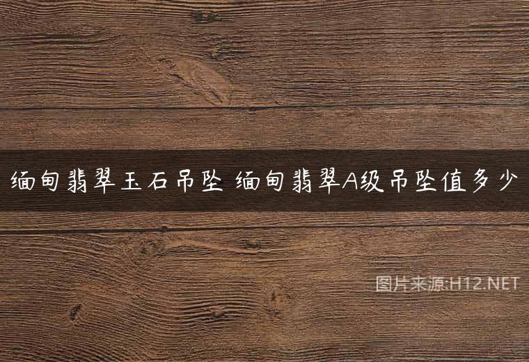 缅甸翡翠玉石吊坠 缅甸翡翠A级吊坠值多少