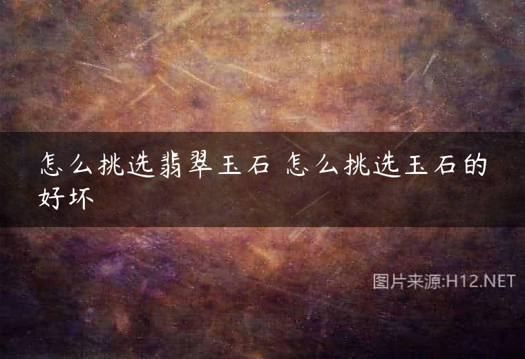 怎么挑选翡翠玉石 怎么挑选玉石的好坏
