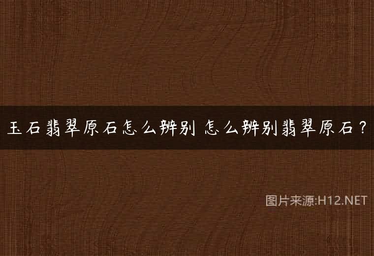 玉石翡翠原石怎么辨别 怎么辨别翡翠原石？