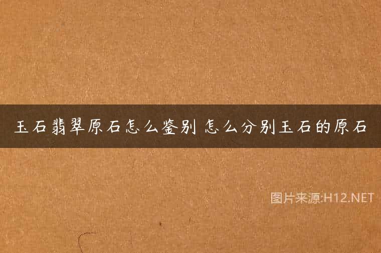 玉石翡翠原石怎么鉴别 怎么分别玉石的原石
