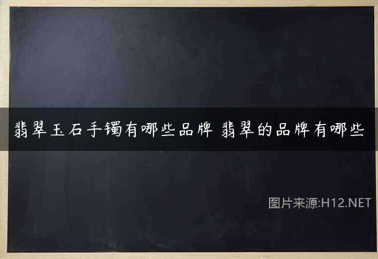 翡翠玉石手镯有哪些品牌 翡翠的品牌有哪些