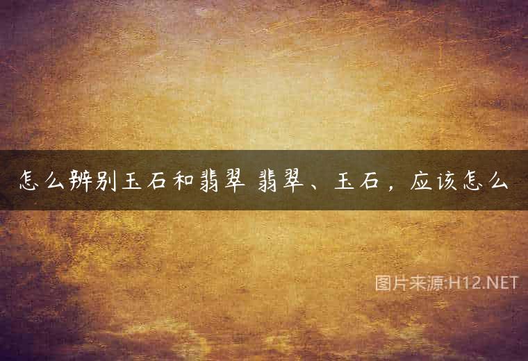 怎么辨别玉石和翡翠 翡翠、玉石，应该怎么