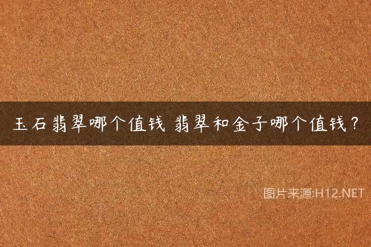 玉石翡翠哪个值钱 翡翠和金子哪个值钱？