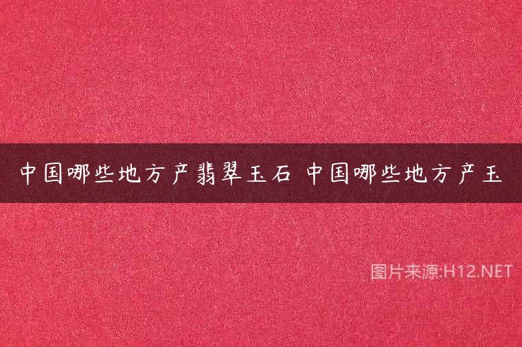 中国哪些地方产翡翠玉石 中国哪些地方产玉