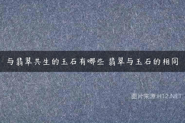 与翡翠共生的玉石有哪些 翡翠与玉石的相同