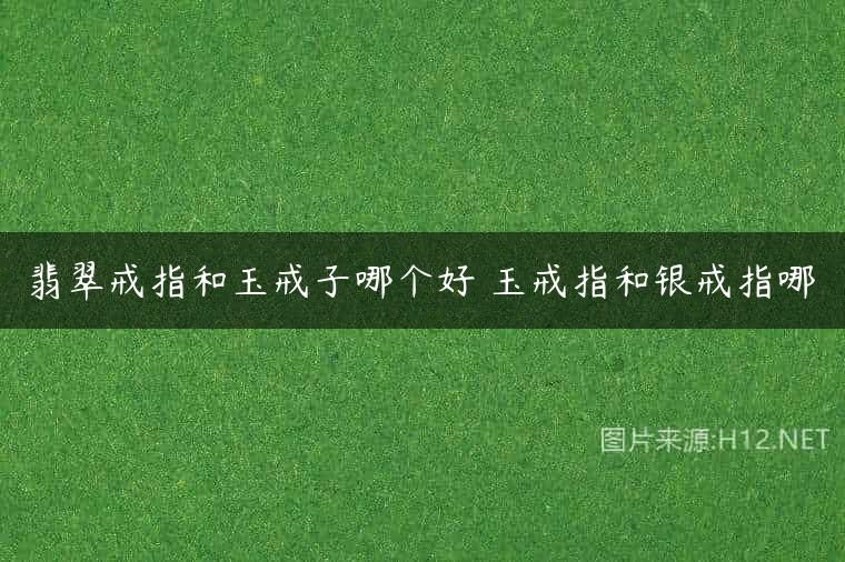 翡翠戒指和玉戒子哪个好 玉戒指和银戒指哪
