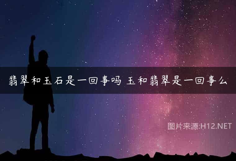 翡翠和玉石是一回事吗 玉和翡翠是一回事么