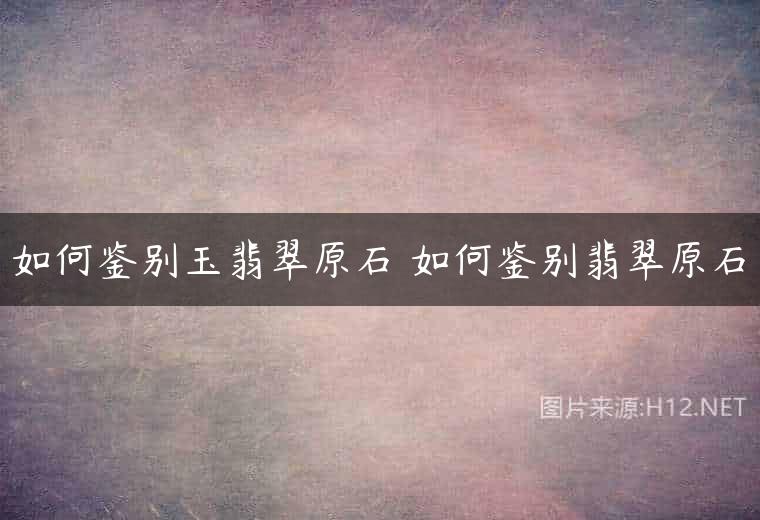 如何鉴别玉翡翠原石 如何鉴别翡翠原石