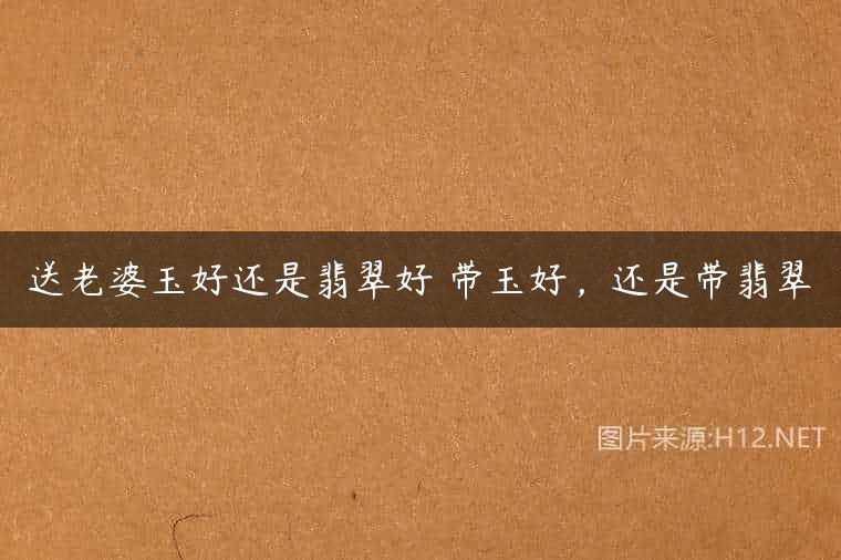 送老婆玉好还是翡翠好 带玉好，还是带翡翠