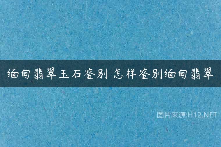 缅甸翡翠玉石鉴别 怎样鉴别缅甸翡翠