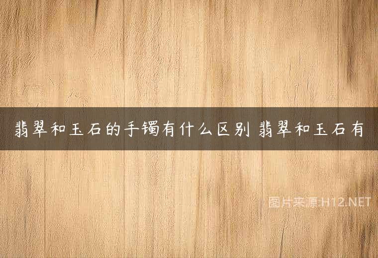 翡翠和玉石的手镯有什么区别 翡翠和玉石有