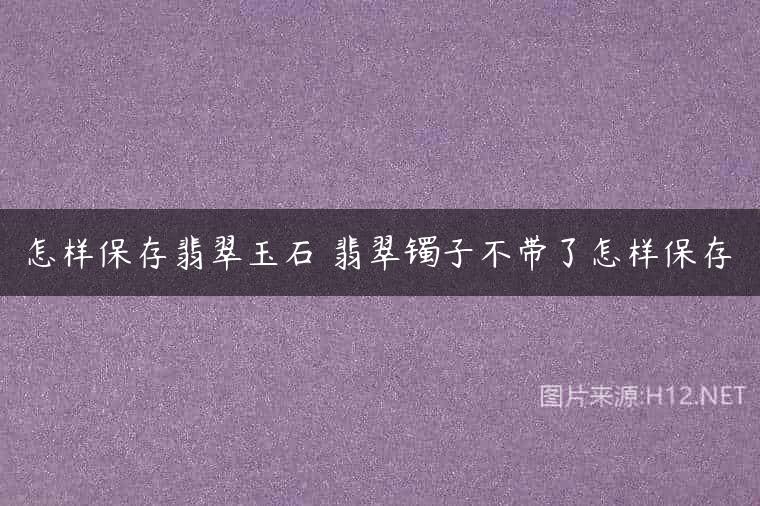 怎样保存翡翠玉石 翡翠镯子不带了怎样保存