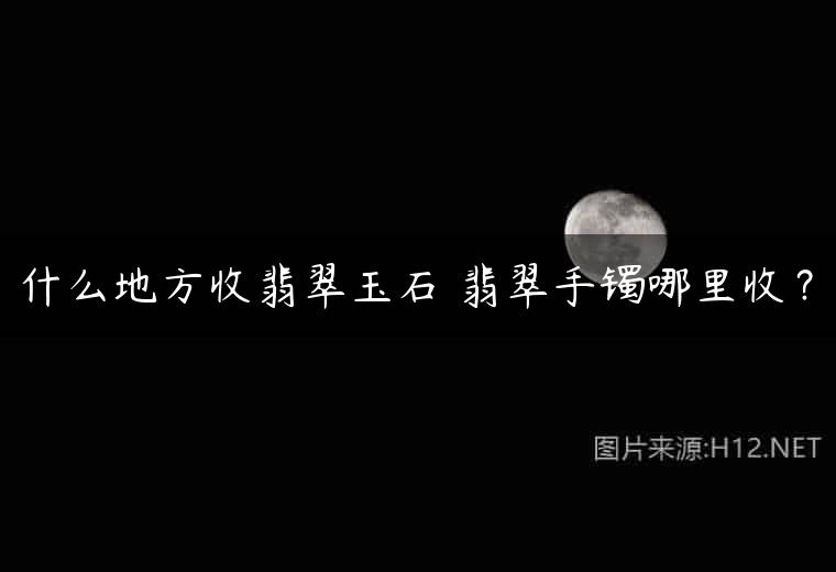 什么地方收翡翠玉石 翡翠手镯哪里收？
