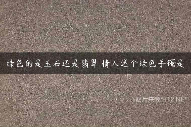 绿色的是玉石还是翡翠 情人送个绿色手镯是