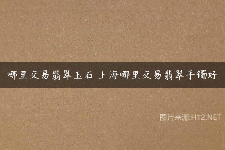 哪里交易翡翠玉石 上海哪里交易翡翠手镯好