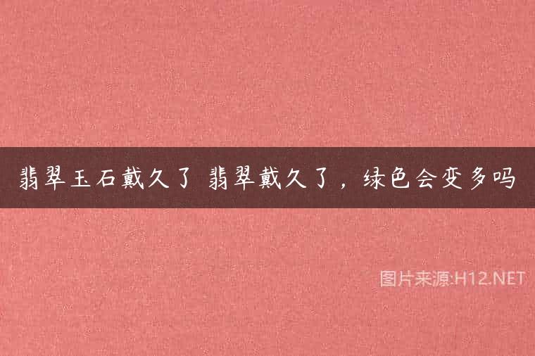 翡翠玉石戴久了 翡翠戴久了，绿色会变多吗