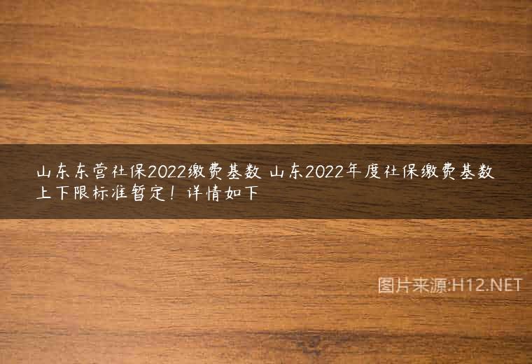 山东东营社保2022缴费基数 山东2022年度社保缴费基数上下限标准暂定！详情如下