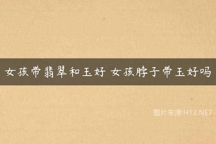 女孩带翡翠和玉好 女孩脖子带玉好吗