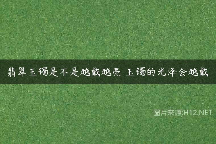 翡翠玉镯是不是越戴越亮 玉镯的光泽会越戴
