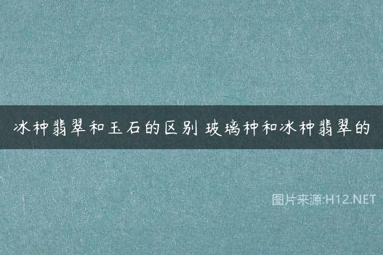 冰种翡翠和玉石的区别 玻璃种和冰种翡翠的