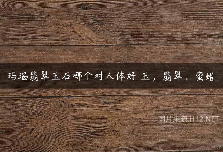 玛瑙翡翠玉石哪个对人体好 玉，翡翠，蜜蜡