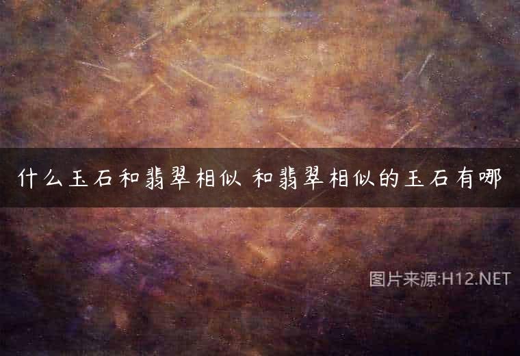 什么玉石和翡翠相似 和翡翠相似的玉石有哪