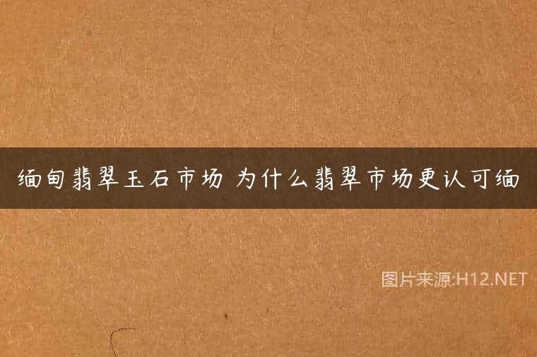 缅甸翡翠玉石市场 为什么翡翠市场更认可缅